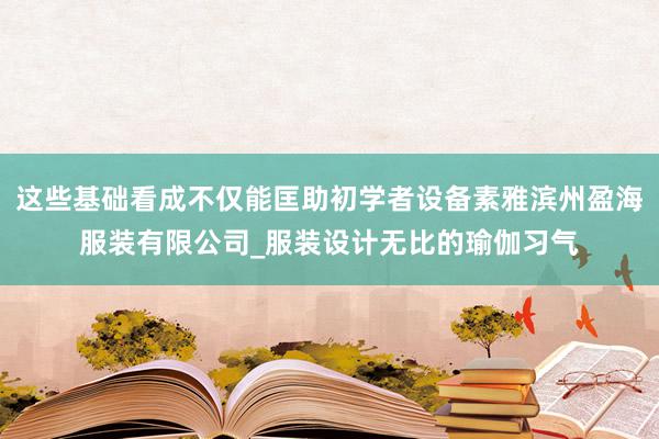 这些基础看成不仅能匡助初学者设备素雅滨州盈海服装有限公司_服装设计无比的瑜伽习气